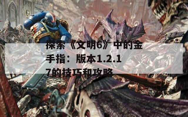 探索《文明6》中的金手指：版本1.2.17的技巧和攻略