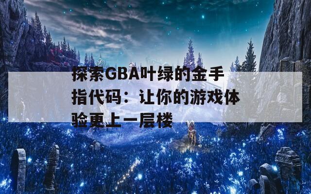 探索GBA叶绿的金手指代码：让你的游戏体验更上一层楼