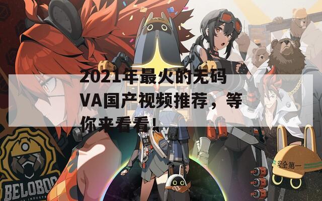 2021年最火的无码VA国产视频推荐，等你来看看！