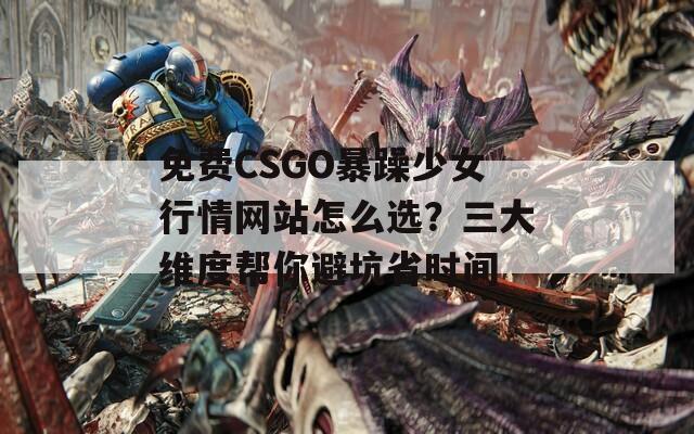 免费CSGO暴躁少女行情网站怎么选？三大维度帮你避坑省时间