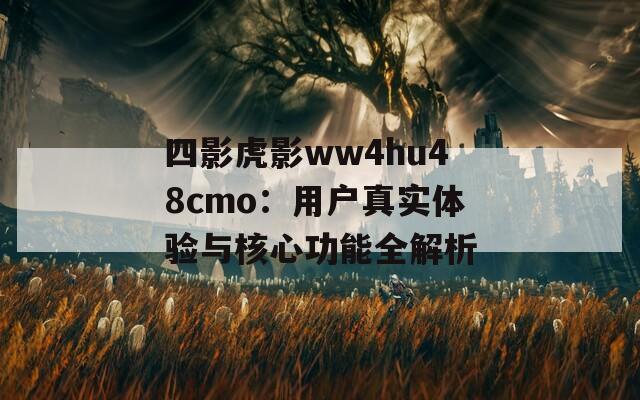 四影虎影ww4hu48cmo：用户真实体验与核心功能全解析