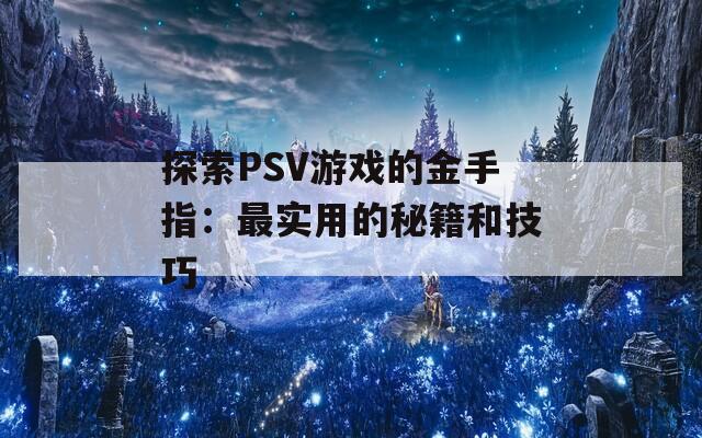 探索PSV游戏的金手指：最实用的秘籍和技巧