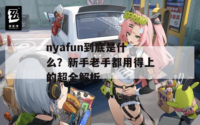 nyafun到底是什么？新手老手都用得上的超全解析