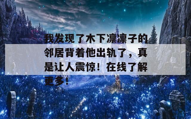 我发现了木下凛凛子的邻居背着他出轨了，真是让人震惊！在线了解更多！