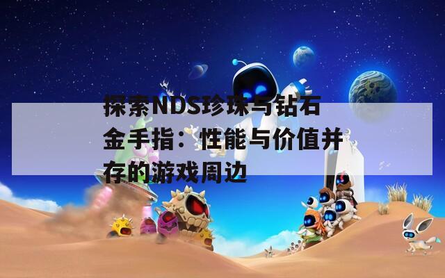 探索NDS珍珠与钻石金手指：性能与价值并存的游戏周边