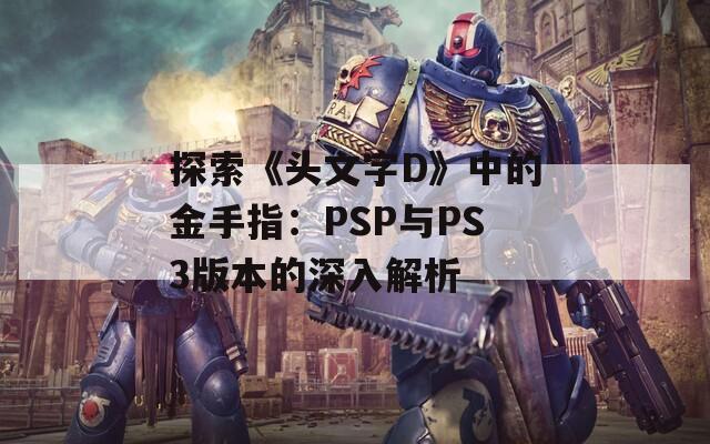 探索《头文字D》中的金手指：PSP与PS3版本的深入解析