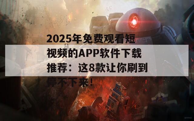 2025年免费观看短视频的APP软件下载推荐：这8款让你刷到停不下来！