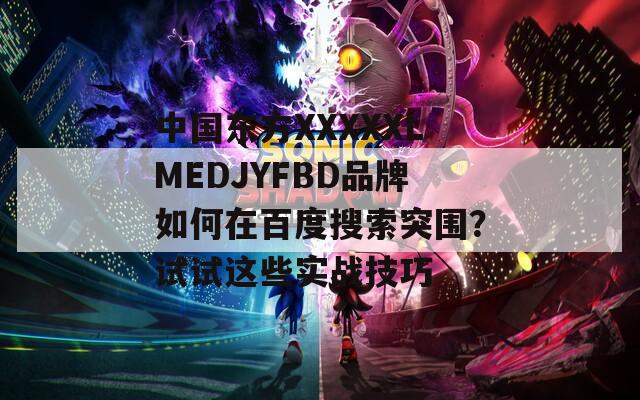 中国东方XXXXXLMEDJYFBD品牌如何在百度搜索突围？试试这些实战技巧