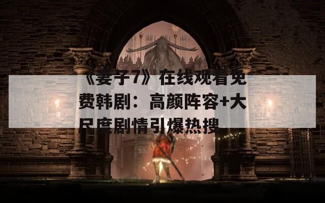 《妻子7》在线观看免费韩剧：高颜阵容+大尺度剧情引爆热搜