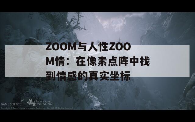 ZOOM与人性ZOOM情：在像素点阵中找到情感的真实坐标