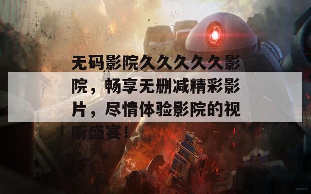 无码影院久久久久久影院，畅享无删减精彩影片，尽情体验影院的视听盛宴！