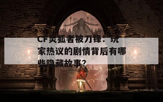 CF灵狐者被刀锋：玩家热议的剧情背后有哪些隐藏故事？