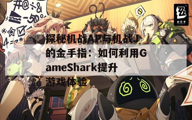 探秘机战AP与机战J的金手指：如何利用GameShark提升游戏体验