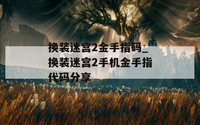 换装迷宫2金手指码_换装迷宫2手机金手指代码分享