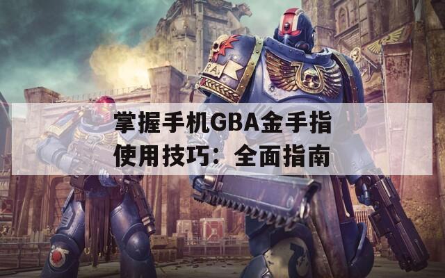 掌握手机GBA金手指使用技巧：全面指南