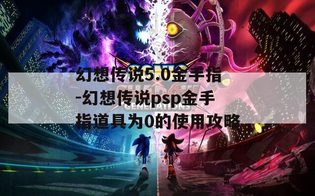 幻想传说5.0金手指-幻想传说psp金手指道具为0的使用攻略