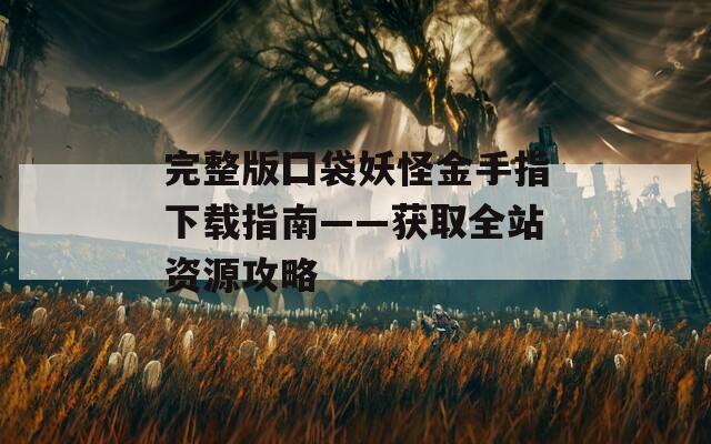 完整版囗袋妖怪金手指下载指南——获取全站资源攻略