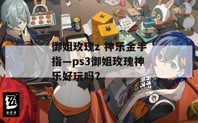 御姐玫瑰z 神乐金手指—ps3御姐玫瑰神乐好玩吗？