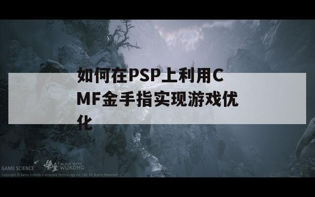 如何在PSP上利用CMF金手指实现游戏优化