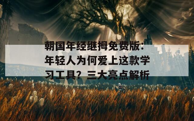 朝国年经继拇免费版：年轻人为何爱上这款学习工具？三大亮点解析