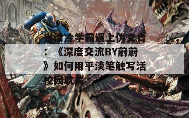 当清冷学霸遇上伪文青：《深度交流BY蔚蔚》如何用平淡笔触写活校园耽美