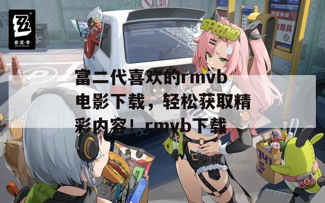 富二代喜欢的rmvb电影下载，轻松获取精彩内容！rmvb下载