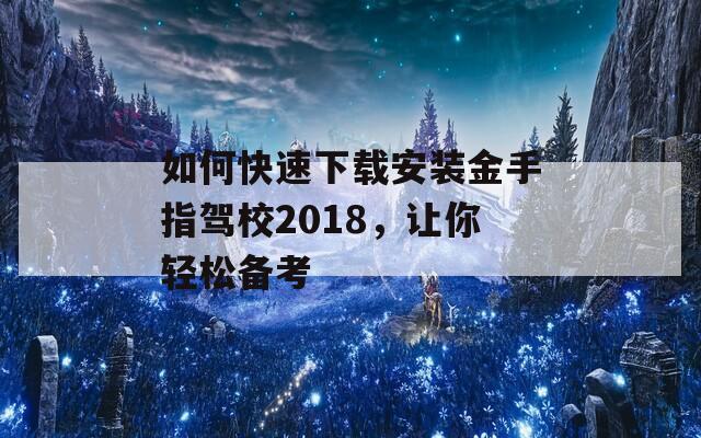 如何快速下载安装金手指驾校2018，让你轻松备考