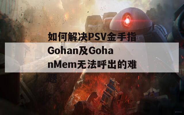 如何解决PSV金手指Gohan及GohanMem无法呼出的难题