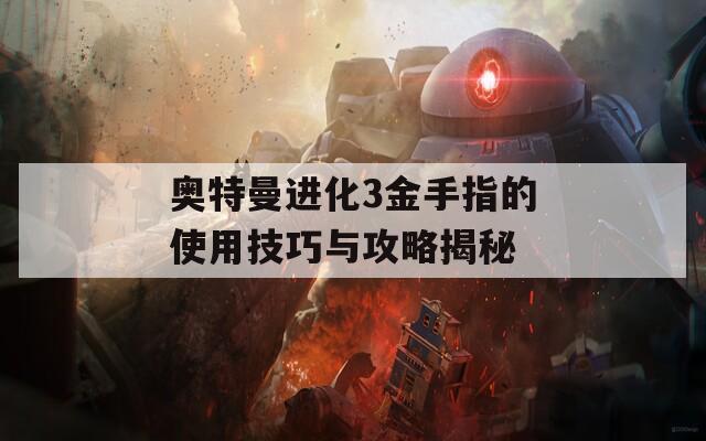 奥特曼进化3金手指的使用技巧与攻略揭秘