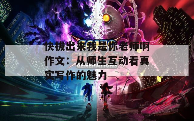 快拔出来我是你老师啊作文：从师生互动看真实写作的魅力