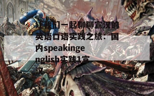 让我们一起聊聊宣汉的英语口语实践之旅：国内speakingenglish实践1宣汉