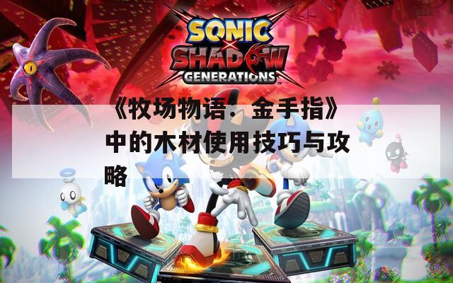 《牧场物语：金手指》中的木材使用技巧与攻略