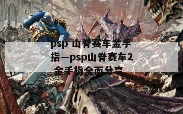 psp 山脊赛车金手指—psp山脊赛车2 金手指全面分享