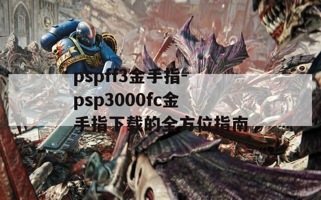 pspff3金手指-psp3000fc金手指下载的全方位指南