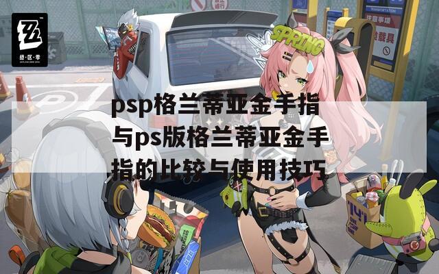 psp格兰蒂亚金手指与ps版格兰蒂亚金手指的比较与使用技巧