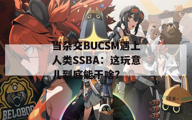 当杂交BUCSM遇上人类SSBA：这玩意儿到底能干啥？