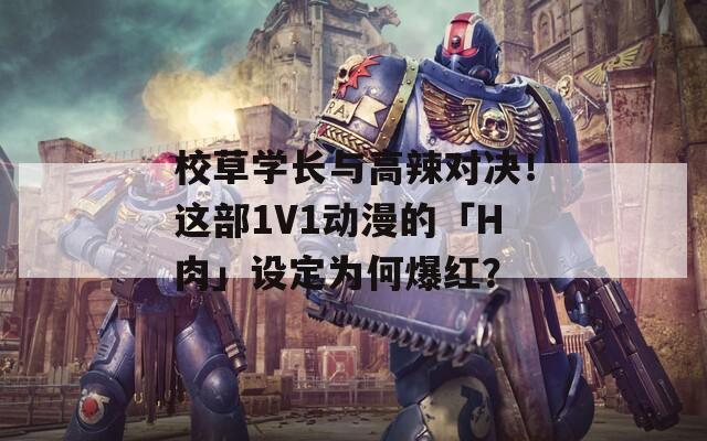 校草学长与高辣对决！这部1V1动漫的「H肉」设定为何爆红？