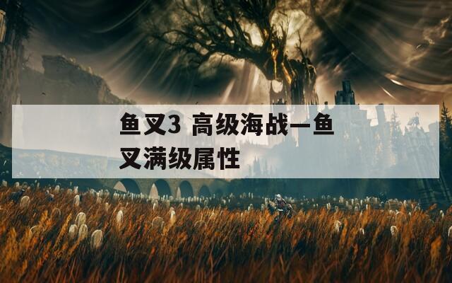 鱼叉3 高级海战—鱼叉满级属性