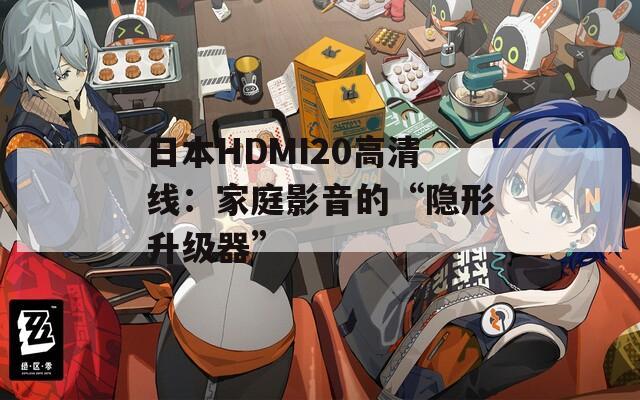 日本HDMI20高清线：家庭影音的“隐形升级器”