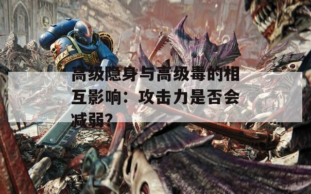 高级隐身与高级毒的相互影响：攻击力是否会减弱？