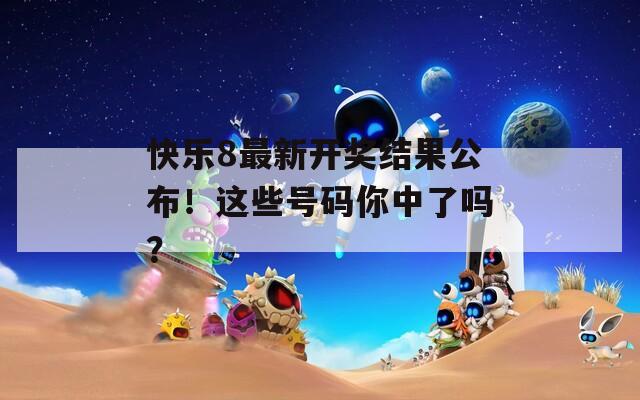 快乐8最新开奖结果公布！这些号码你中了吗？