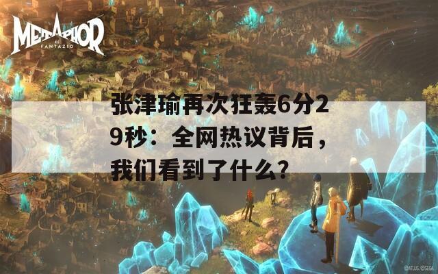 张津瑜再次狂轰6分29秒：全网热议背后，我们看到了什么？