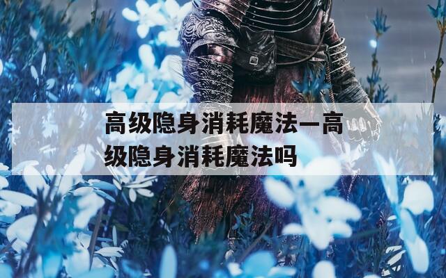 高级隐身消耗魔法—高级隐身消耗魔法吗