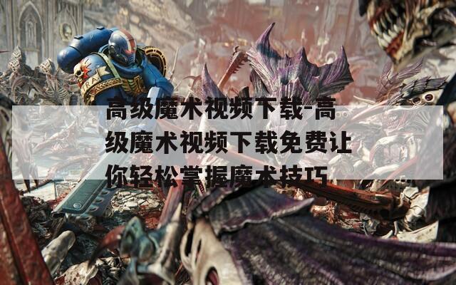 高级魔术视频下载-高级魔术视频下载免费让你轻松掌握魔术技巧