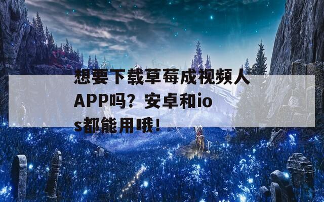 想要下载草莓成视频人APP吗？安卓和ios都能用哦！