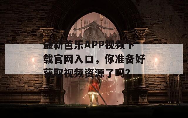 最新芭乐APP视频下载官网入口，你准备好获取视频资源了吗？