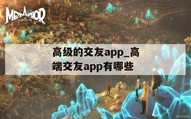 高级的交友app_高端交友app有哪些