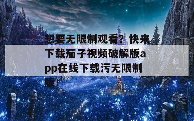 想要无限制观看？快来下载茄子视频破解版app在线下载污无限制版！