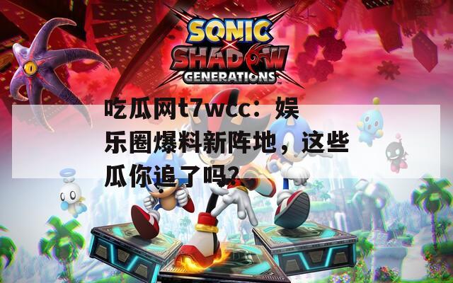 吃瓜网t7wcc：娱乐圈爆料新阵地，这些瓜你追了吗？