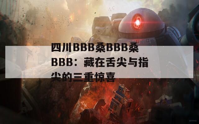 四川BBB桑BBB桑BBB：藏在舌尖与指尖的三重惊喜